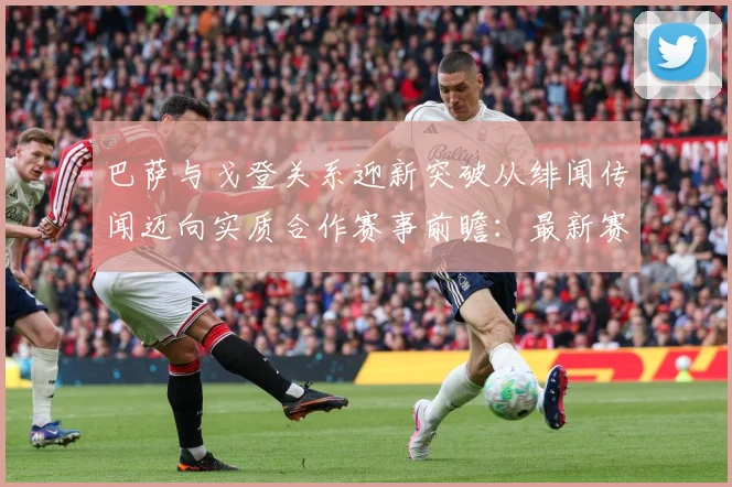 巴萨与戈登关系迎新突破从绯闻传闻迈向实质合作赛事前瞻：最新赛事动态与深度分析