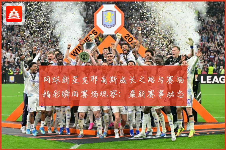 网球新星克耶高斯成长之路与赛场精彩瞬间赛场观察：最新赛事动态与深度分析