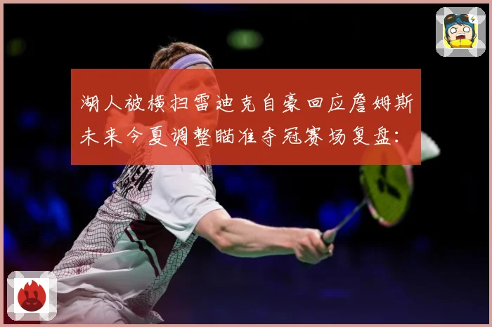 湖人被横扫雷迪克自豪回应詹姆斯未来今夏调整瞄准夺冠赛场复盘：最新赛事动态与深度分析