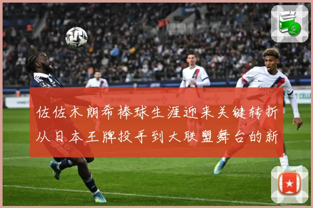 佐佐木朗希棒球生涯迎来关键转折从日本王牌投手到大联盟舞台的新征程全景观察：最新赛事动态与深度分析