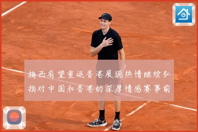 梅西有望重返香港展现热情继续弘扬对中国和香港的深厚情感赛事前瞻：最新赛事动态与深度分析