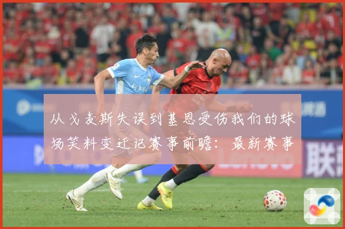 从戈麦斯失误到基恩受伤我们的球场笑料变迁记赛事前瞻：最新赛事动态与深度分析