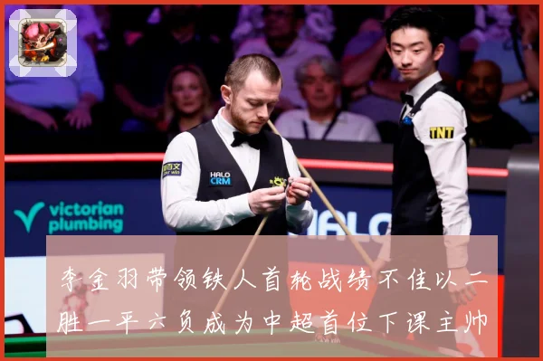 李金羽带领铁人首轮战绩不佳以二胜一平六负成为中超首位下课主帅战术观察：最新赛事动态与深度分析
