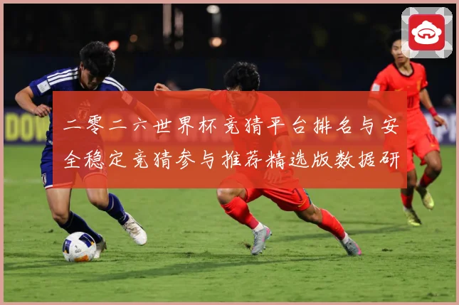 二零二六世界杯竞猜平台排名与安全稳定竞猜参与推荐精选版数据研判：最新赛事动态与深度分析