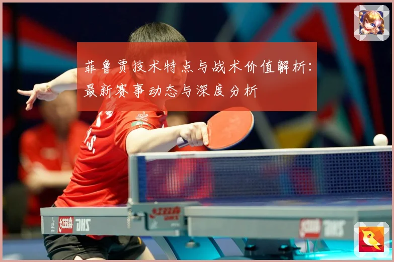 菲鲁贾技术特点与战术价值解析：最新赛事动态与深度分析