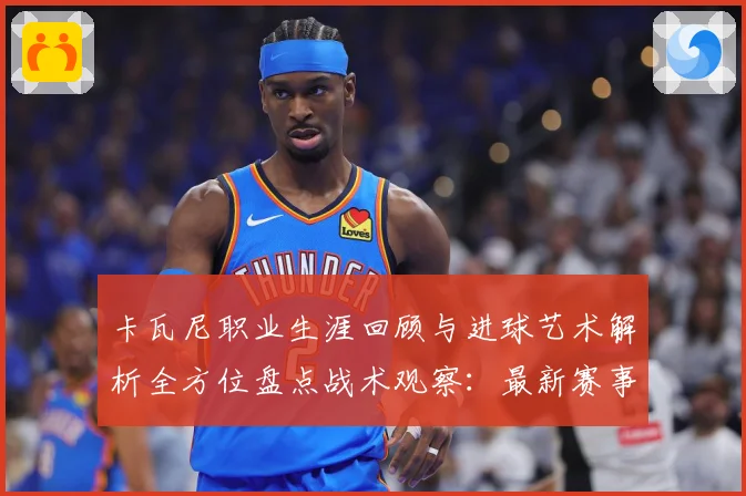 卡瓦尼职业生涯回顾与进球艺术解析全方位盘点战术观察：最新赛事动态与深度分析