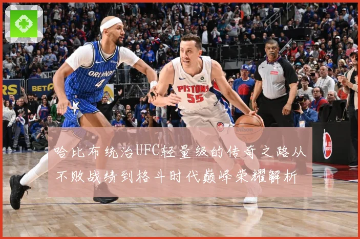 哈比布统治UFC轻量级的传奇之路从不败战绩到格斗时代巅峰荣耀解析：最新赛事动态与深度分析