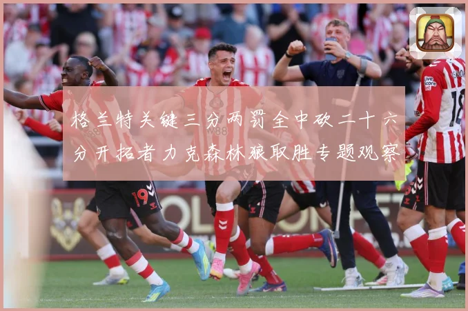 格兰特关键三分两罚全中砍二十六分开拓者力克森林狼取胜专题观察：最新赛事动态与深度分析