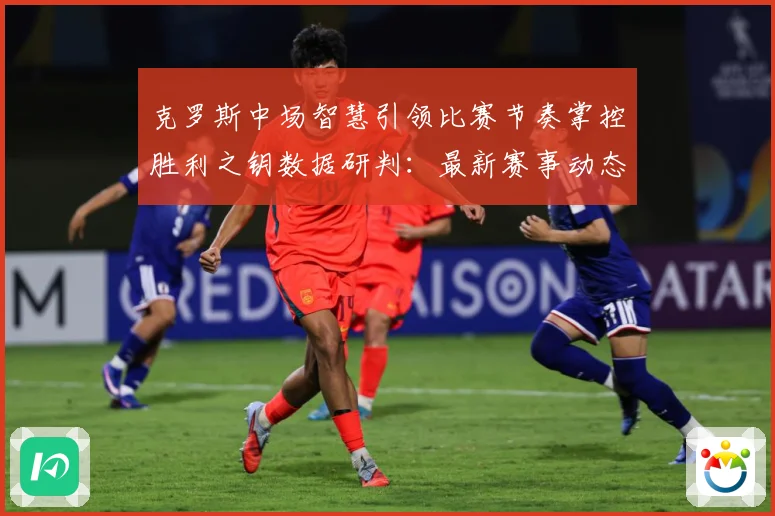 克罗斯中场智慧引领比赛节奏掌控胜利之钥数据研判：最新赛事动态与深度分析
