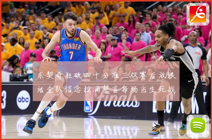 东契奇狂砍四十分准三双赛后放狠话全队信念拉满誓言每场当生死战赛场复盘：最新赛事动态与深度分析