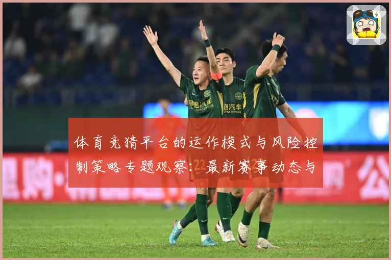体育竞猜平台的运作模式与风险控制策略专题观察：最新赛事动态与深度分析