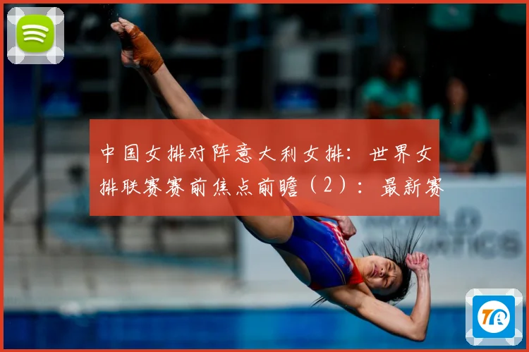 中国女排对阵意大利女排：世界女排联赛赛前焦点前瞻（2）：最新赛事动态与深度分析
