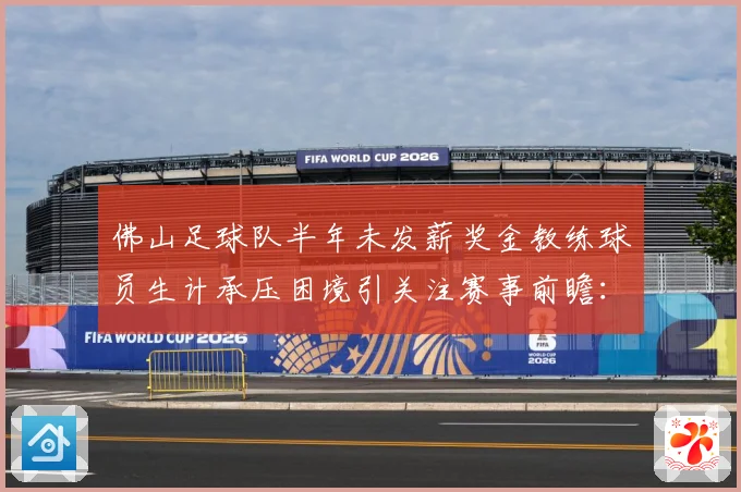 佛山足球队半年未发薪奖金教练球员生计承压困境引关注赛事前瞻：最新赛事动态与深度分析