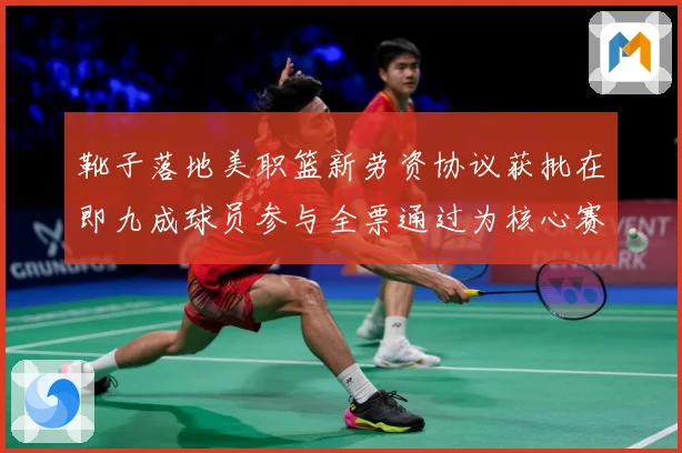 靴子落地美职篮新劳资协议获批在即九成球员参与全票通过为核心赛场复盘：最新赛事动态与深度分析
