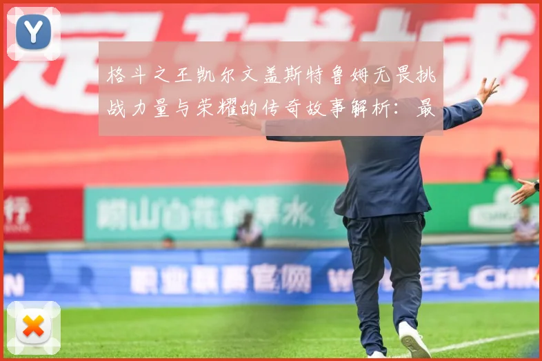 格斗之王凯尔文盖斯特鲁姆无畏挑战力量与荣耀的传奇故事解析：最新赛事动态与深度分析