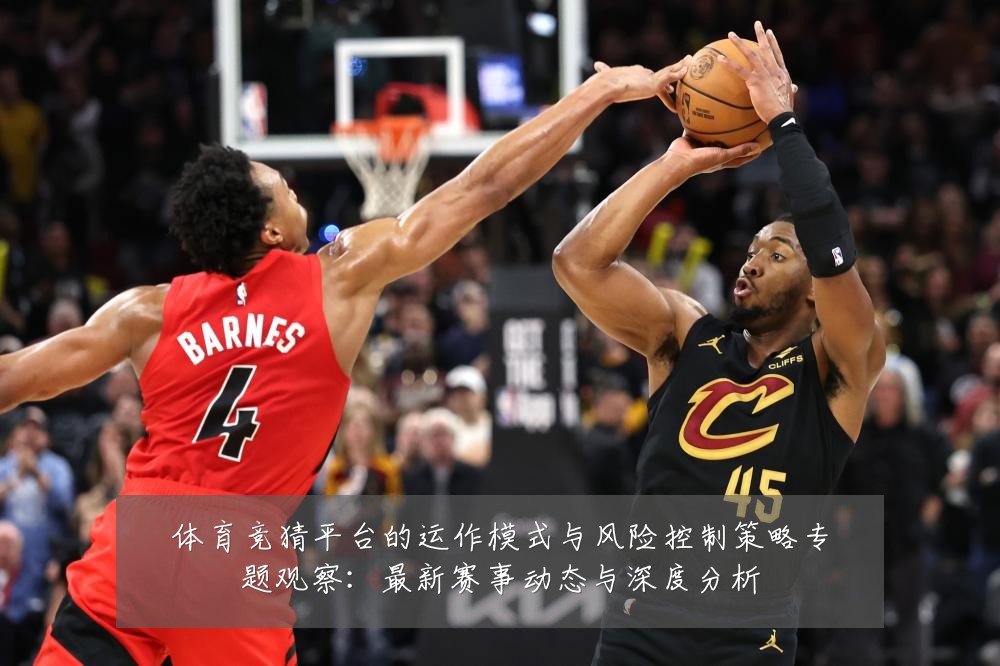 体育竞猜平台的运作模式与风险控制策略专题观察：最新赛事动态与深度分析