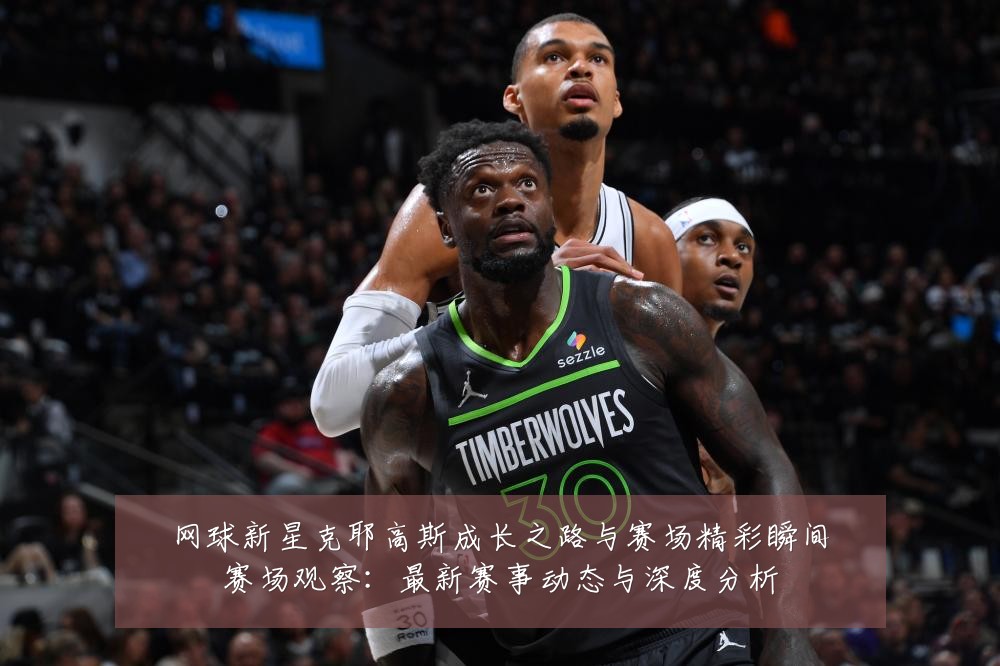 网球新星克耶高斯成长之路与赛场精彩瞬间赛场观察：最新赛事动态与深度分析