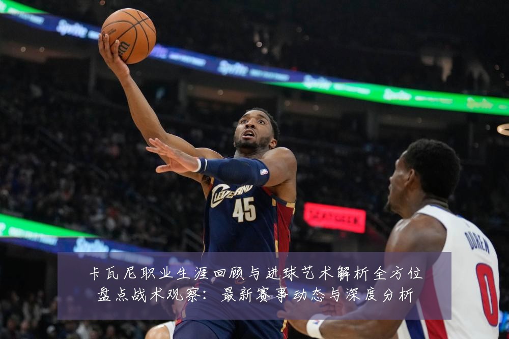 卡瓦尼职业生涯回顾与进球艺术解析全方位盘点战术观察:最新赛事动态与深度分析