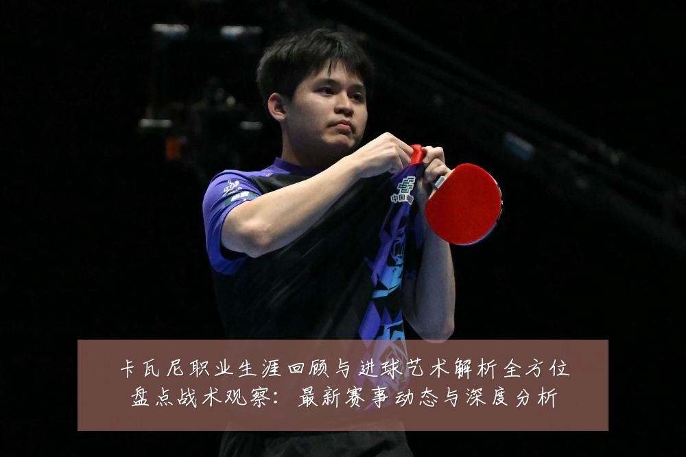 卡瓦尼职业生涯回顾与进球艺术解析全方位盘点战术观察:最新赛事动态与深度分析