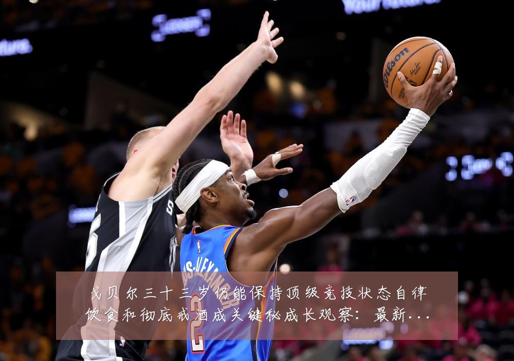 戈贝尔三十三岁仍能保持顶级竞技状态自律饮食和彻底戒酒成关键秘成长观察:最新赛事动态与深度分析