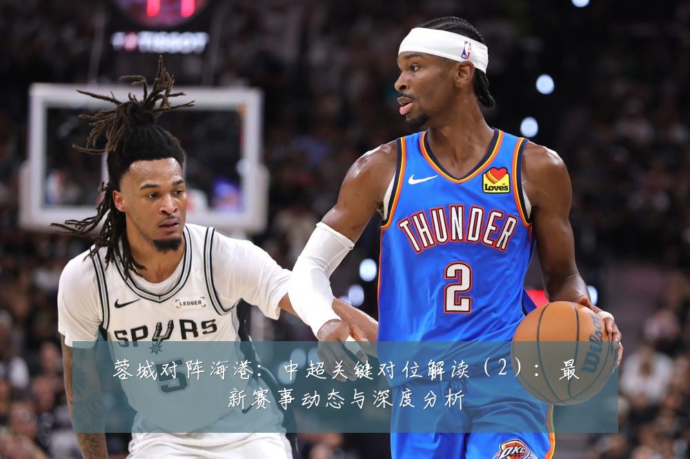 蓉城对阵海港:中超关键对位解读(2):最新赛事动态与深度分析