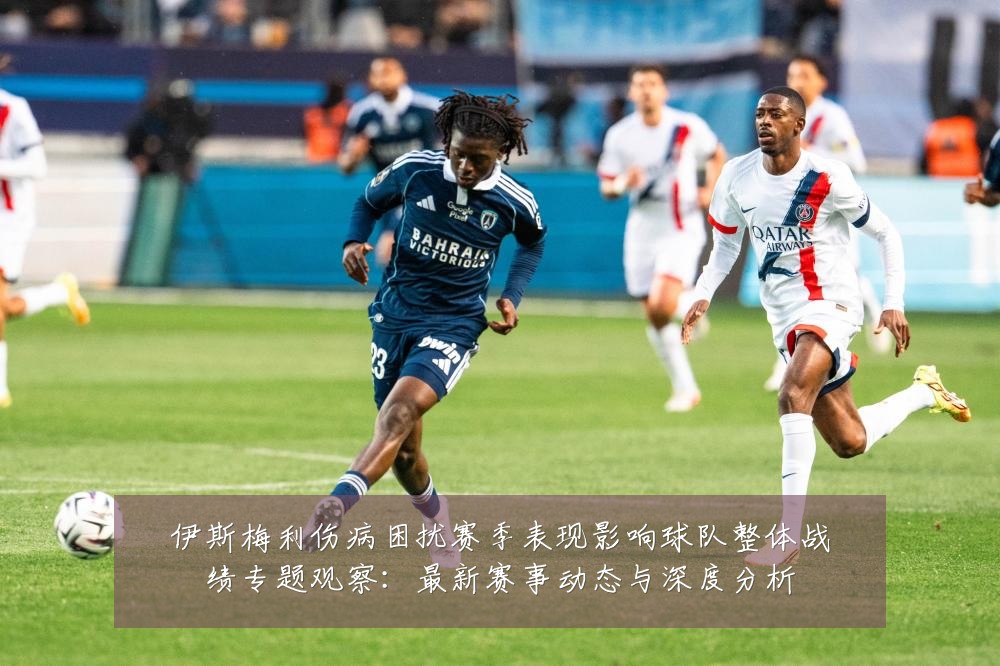 伊斯梅利伤病困扰赛季表现影响球队整体战绩专题观察:最新赛事动态与深度分析