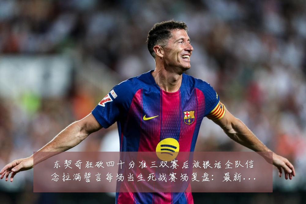 东契奇狂砍四十分准三双赛后放狠话全队信念拉满誓言每场当生死战赛场复盘:最新赛事动态与深度分析