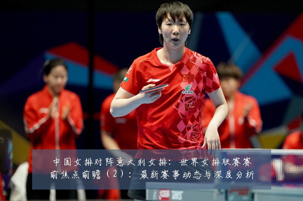 中国女排对阵意大利女排:世界女排联赛赛前焦点前瞻(2):最新赛事动态与深度分析