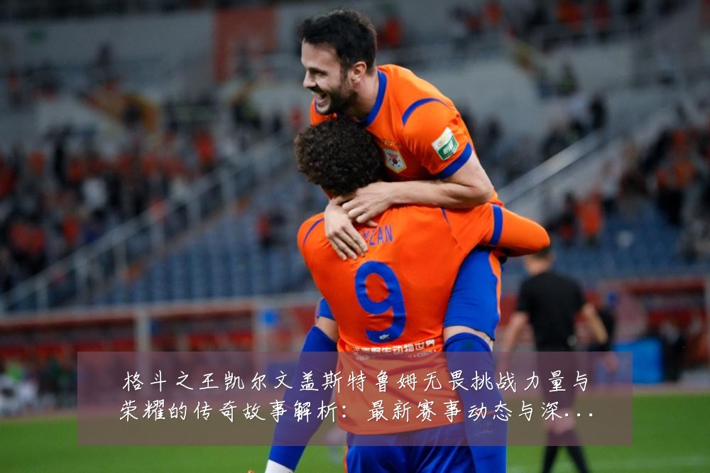 格斗之王凯尔文盖斯特鲁姆无畏挑战力量与荣耀的传奇故事解析:最新赛事动态与深度分析