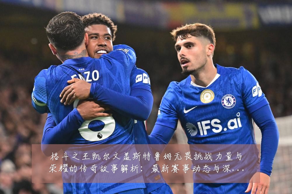 格斗之王凯尔文盖斯特鲁姆无畏挑战力量与荣耀的传奇故事解析:最新赛事动态与深度分析