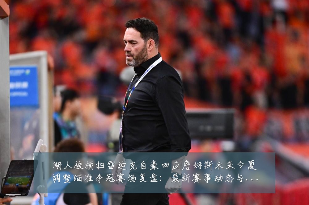 湖人被横扫雷迪克自豪回应詹姆斯未来今夏调整瞄准夺冠赛场复盘:最新赛事动态与深度分析