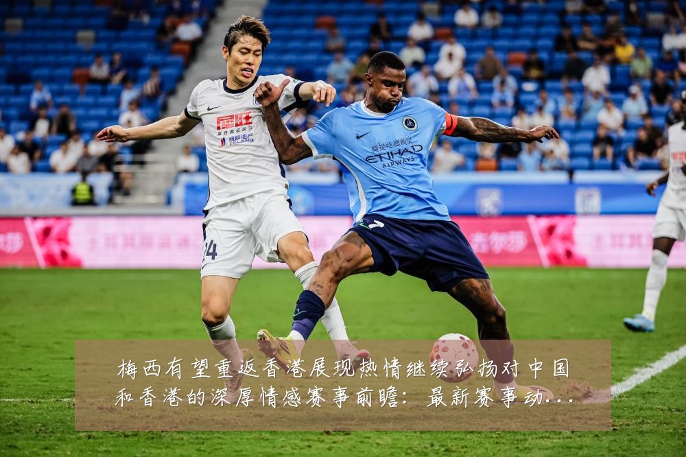 梅西有望重返香港展现热情继续弘扬对中国和香港的深厚情感赛事前瞻:最新赛事动态与深度分析