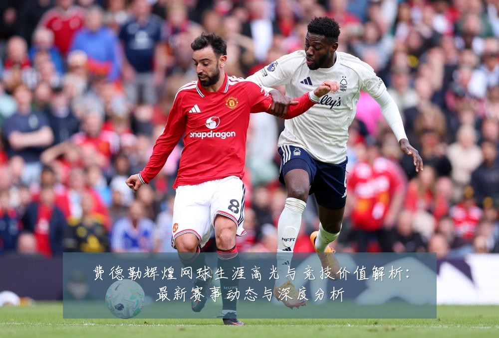 费德勒辉煌网球生涯高光与竞技价值解析:最新赛事动态与深度分析