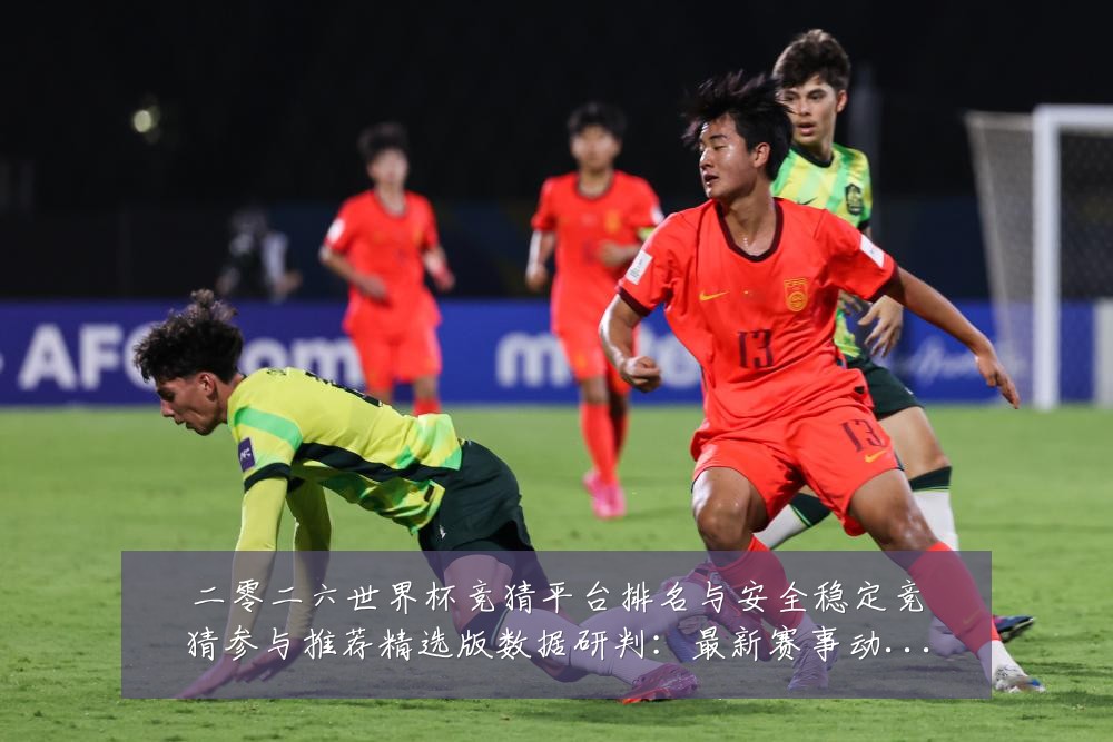 二零二六世界杯竞猜平台排名与安全稳定竞猜参与推荐精选版数据研判:最新赛事动态与深度分析